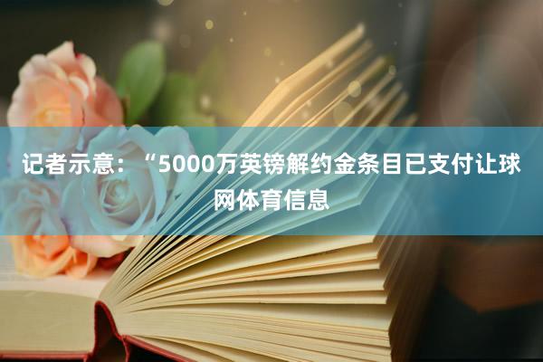记者示意：“5000万英镑解约金条目已支付让球网体育信息