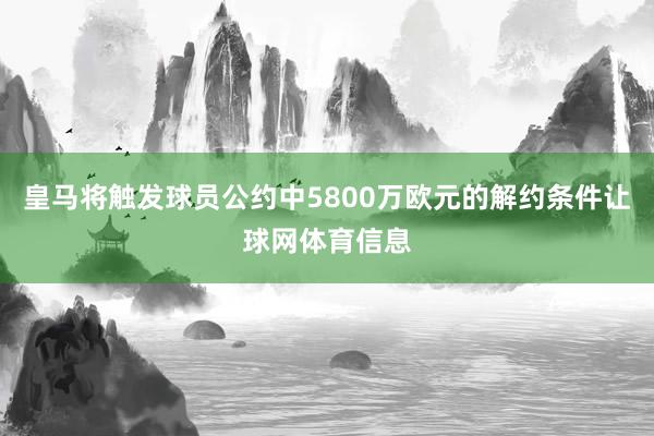皇马将触发球员公约中5800万欧元的解约条件让球网体育信息