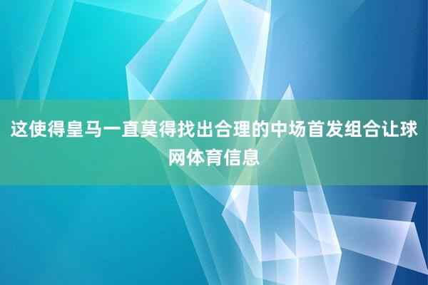 这使得皇马一直莫得找出合理的中场首发组合让球网体育信息