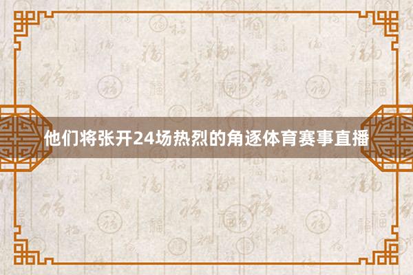 他们将张开24场热烈的角逐体育赛事直播