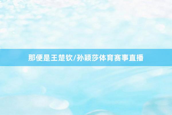 那便是王楚钦/孙颖莎体育赛事直播