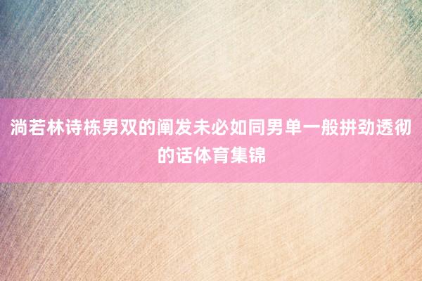 淌若林诗栋男双的阐发未必如同男单一般拼劲透彻的话体育集锦