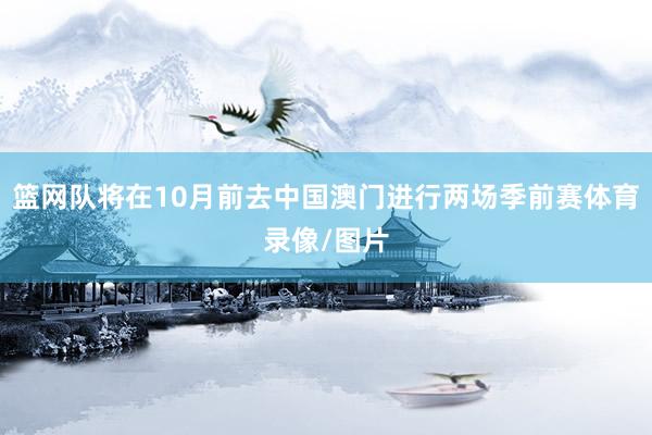 篮网队将在10月前去中国澳门进行两场季前赛体育录像/图片
