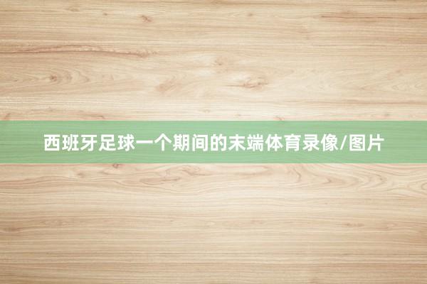 西班牙足球一个期间的末端体育录像/图片