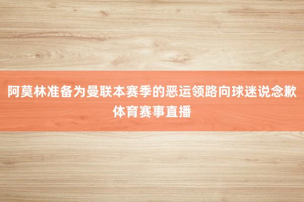 阿莫林准备为曼联本赛季的恶运领路向球迷说念歉体育赛事直播
