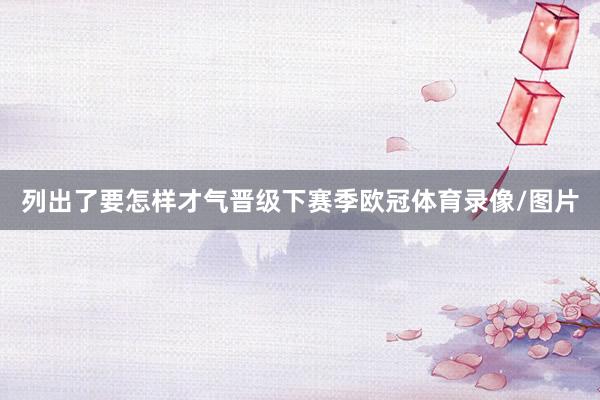列出了要怎样才气晋级下赛季欧冠体育录像/图片