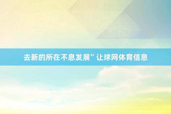 去新的所在不息发展”让球网体育信息