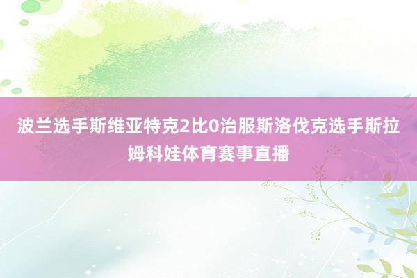 波兰选手斯维亚特克2比0治服斯洛伐克选手斯拉姆科娃体育赛事直播