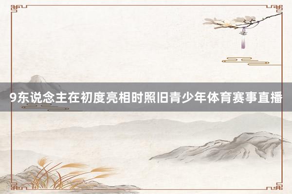 9东说念主在初度亮相时照旧青少年体育赛事直播