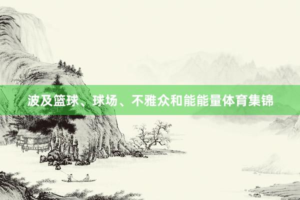 波及篮球、球场、不雅众和能能量体育集锦