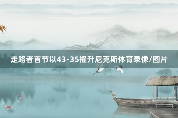 走路者首节以43-35擢升尼克斯体育录像/图片