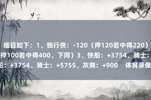 细目如下：1、独行侠：-120（押120若中得220）2、湖东谈主：+300（押100若中得400、下同）3、快船：+3754、骑士：+5755、灰熊：+900    体育录像/图片