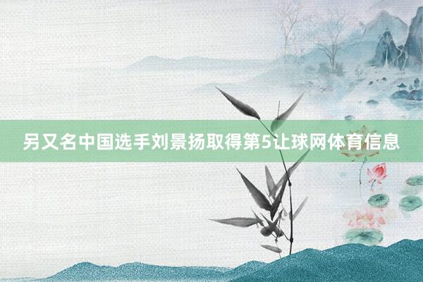 另又名中国选手刘景扬取得第5让球网体育信息