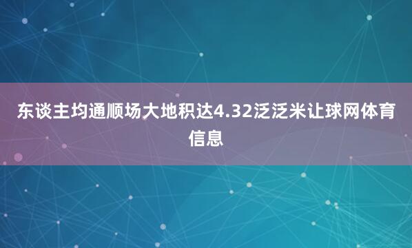 东谈主均通顺场大地积达4.32泛泛米让球网体育信息