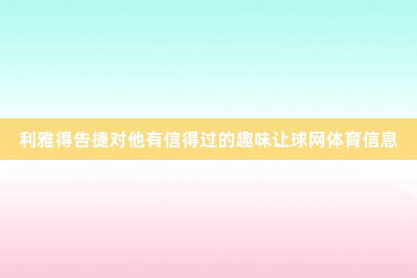 利雅得告捷对他有信得过的趣味让球网体育信息