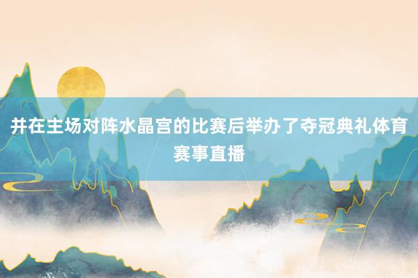 并在主场对阵水晶宫的比赛后举办了夺冠典礼体育赛事直播