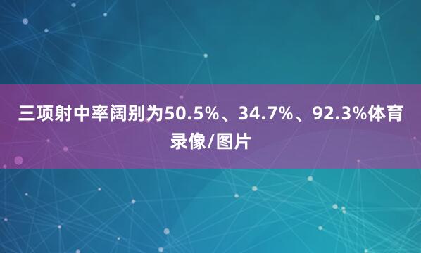三项射中率阔别为50.5%、34.7%、92.3%体育录像/图片
