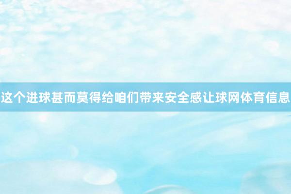 这个进球甚而莫得给咱们带来安全感让球网体育信息