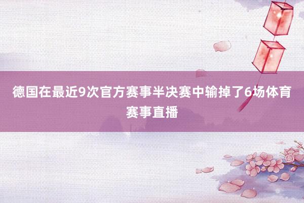 德国在最近9次官方赛事半决赛中输掉了6场体育赛事直播