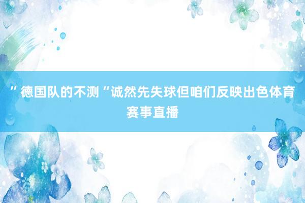 ”德国队的不测“诚然先失球但咱们反映出色体育赛事直播