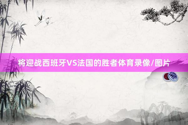 将迎战西班牙VS法国的胜者体育录像/图片