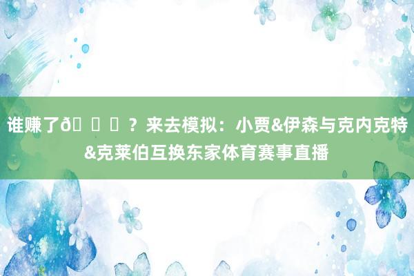 谁赚了😝？来去模拟：小贾&伊森与克内克特&克莱伯互换东家体育赛事直播