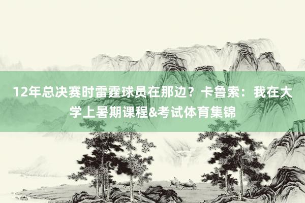 12年总决赛时雷霆球员在那边？卡鲁索：我在大学上暑期课程&考试体育集锦