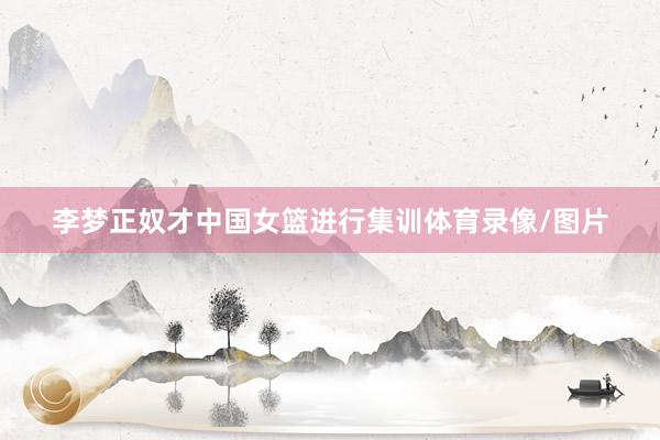 李梦正奴才中国女篮进行集训体育录像/图片
