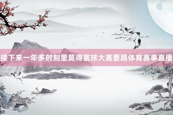 接下来一年多时刻里莫得寰球大赛要踢体育赛事直播