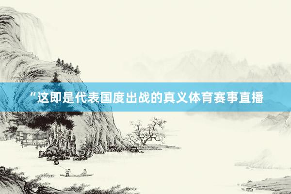 “这即是代表国度出战的真义体育赛事直播