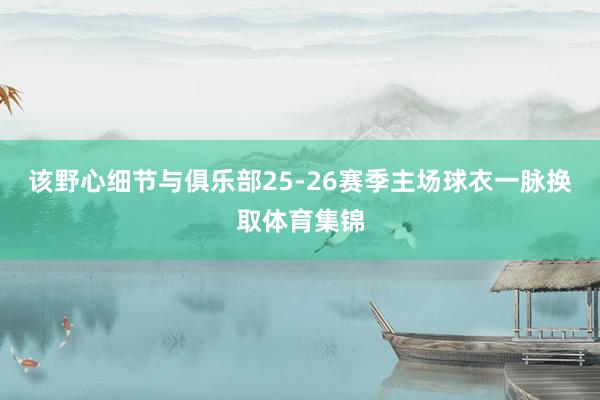 该野心细节与俱乐部25-26赛季主场球衣一脉换取体育集锦