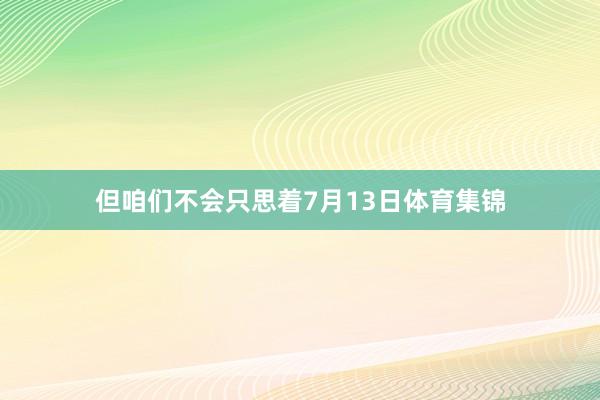 但咱们不会只思着7月13日体育集锦