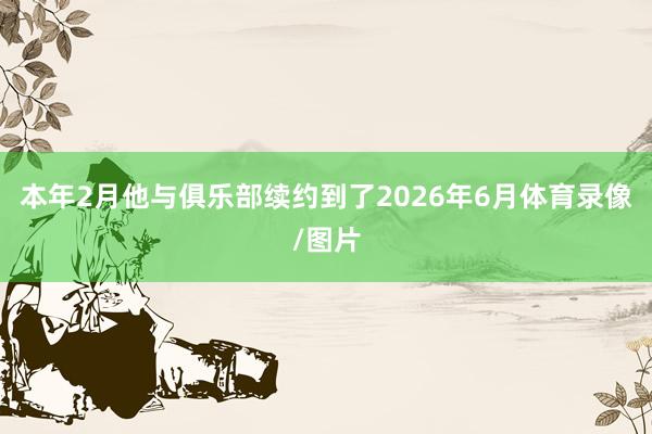 本年2月他与俱乐部续约到了2026年6月体育录像/图片
