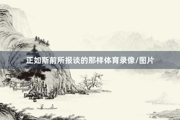 正如斯前所报谈的那样体育录像/图片