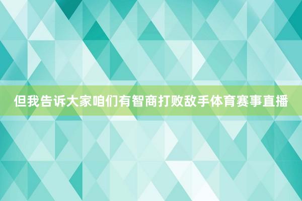 但我告诉大家咱们有智商打败敌手体育赛事直播