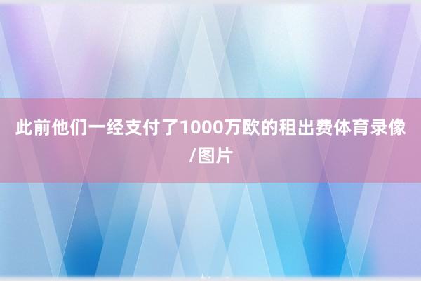 此前他们一经支付了1000万欧的租出费体育录像/图片