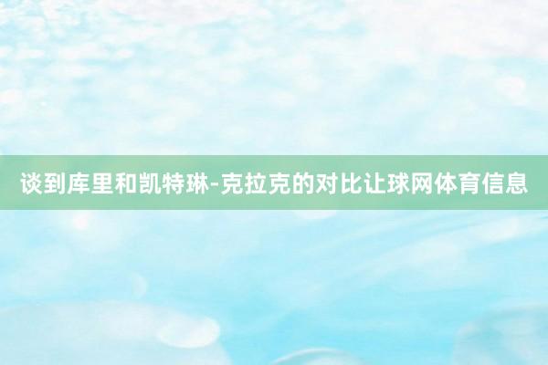 谈到库里和凯特琳-克拉克的对比让球网体育信息