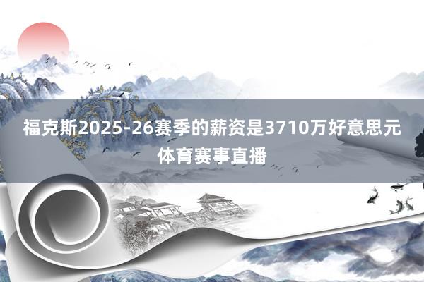 福克斯2025-26赛季的薪资是3710万好意思元体育赛事直播