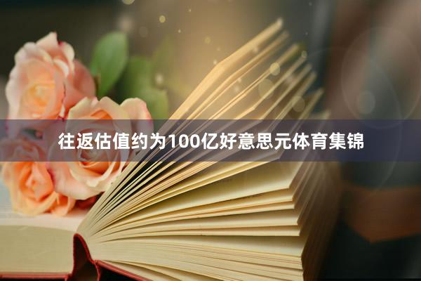 往返估值约为100亿好意思元体育集锦