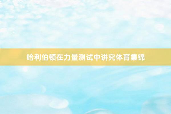哈利伯顿在力量测试中讲究体育集锦