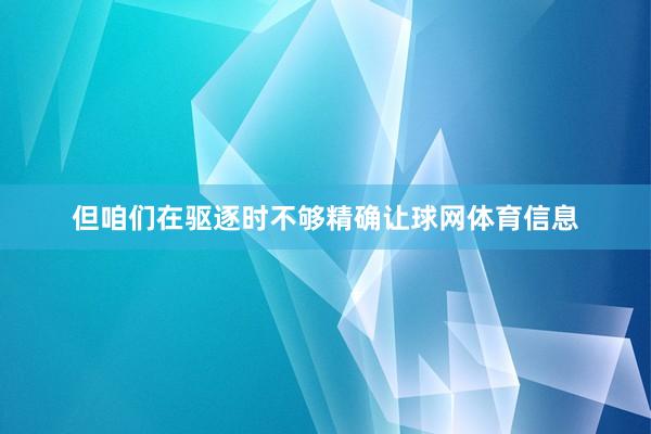 但咱们在驱逐时不够精确让球网体育信息