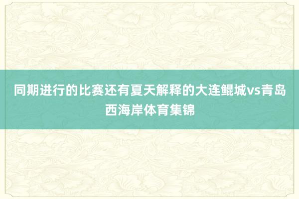 同期进行的比赛还有夏天解释的大连鲲城vs青岛西海岸体育集锦