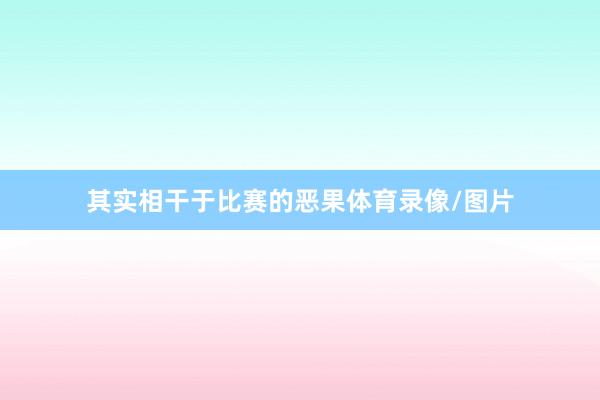 其实相干于比赛的恶果体育录像/图片