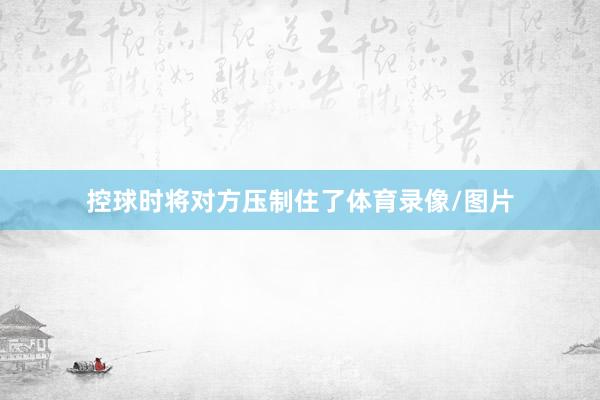 控球时将对方压制住了体育录像/图片