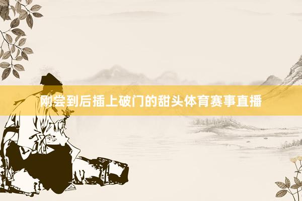 刚尝到后插上破门的甜头体育赛事直播