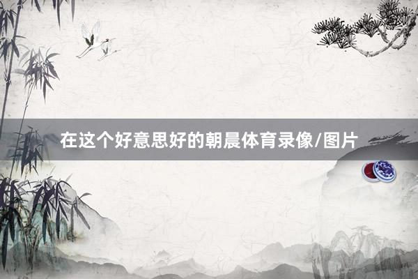 在这个好意思好的朝晨体育录像/图片