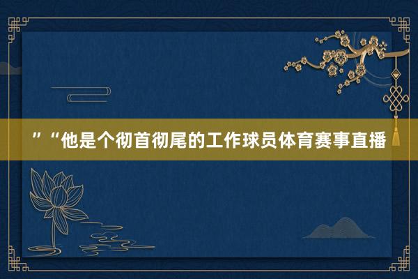 ”“他是个彻首彻尾的工作球员体育赛事直播