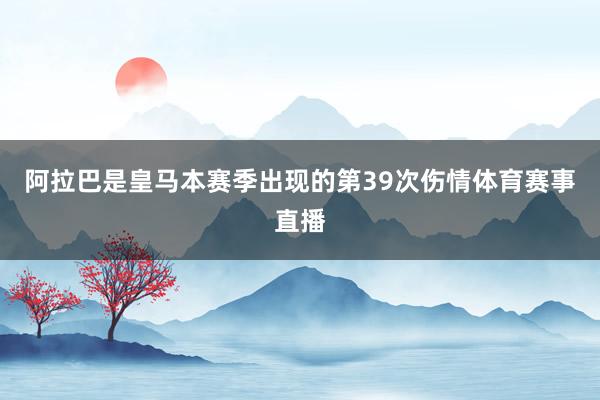 阿拉巴是皇马本赛季出现的第39次伤情体育赛事直播
