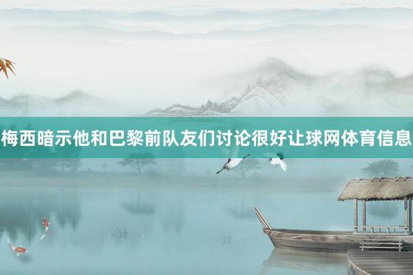 梅西暗示他和巴黎前队友们讨论很好让球网体育信息