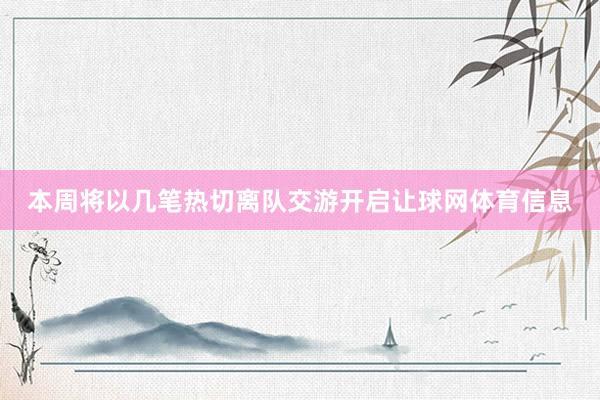 本周将以几笔热切离队交游开启让球网体育信息